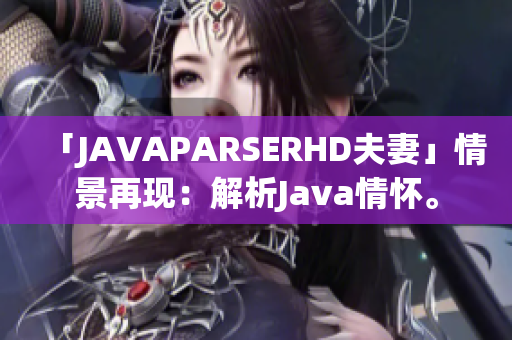 「JAVAPARSERHD夫妻」情景再現(xiàn)：解析Java情懷。