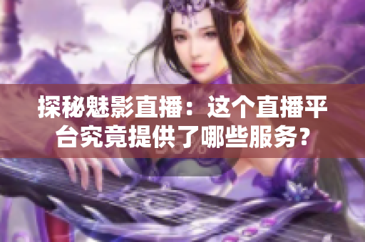 探秘魅影直播：這個直播平臺究竟提供了哪些服務(wù)？