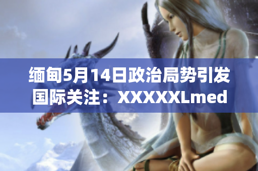 緬甸5月14日政治局勢(shì)引發(fā)國(guó)際關(guān)注：XXXXXLmedjyf事件的最新發(fā)展