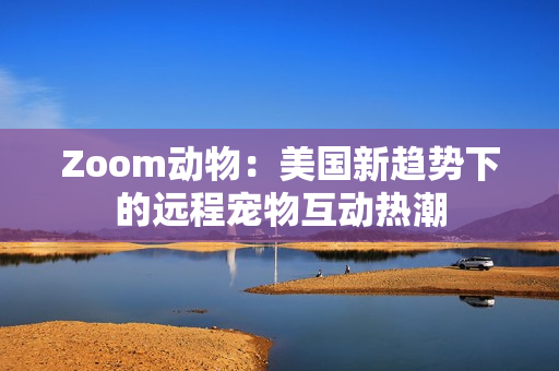 Zoom動(dòng)物：美國(guó)新趨勢(shì)下的遠(yuǎn)程寵物互動(dòng)熱潮