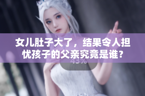 女兒肚子大了，結(jié)果令人擔憂孩子的父親究竟是誰？