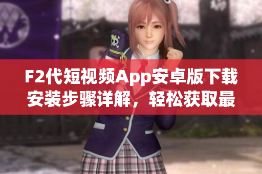 F2代短視頻App安卓版下載安裝步驟詳解，輕松獲取最新版本快捷體驗(yàn)