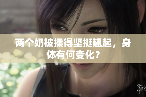 兩個奶被揉得堅挺翹起，身體有何變化？