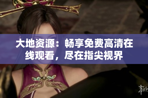 大地資源：暢享免費高清在線觀看，盡在指尖視界