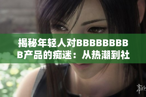 揭秘年輕人對(duì)BBBBBBBBB產(chǎn)品的癡迷：從熱潮到社會(huì)現(xiàn)象的深入探討