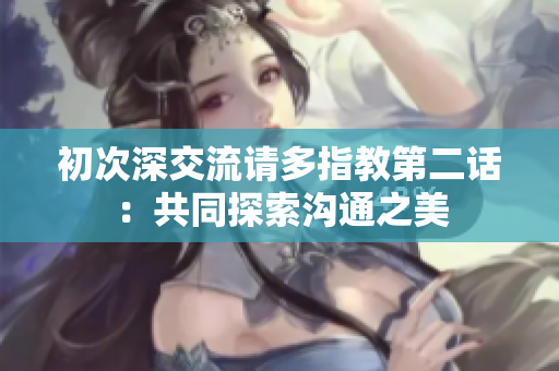 初次深交流請(qǐng)多指教第二話：共同探索溝通之美