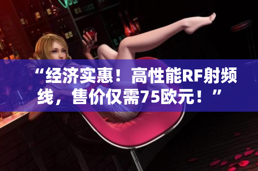 “經(jīng)濟實惠！高性能RF射頻線，售價僅需75歐元！”