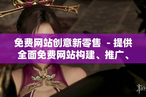免費(fèi)網(wǎng)站創(chuàng)意新零售  - 提供全面免費(fèi)網(wǎng)站構(gòu)建、推廣、客戶服務(wù)等解決方案