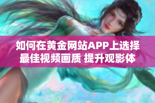 如何在黃金網(wǎng)站APP上選擇最佳視頻畫(huà)質(zhì) 提升觀影體驗(yàn),暢享高清畫(huà)面