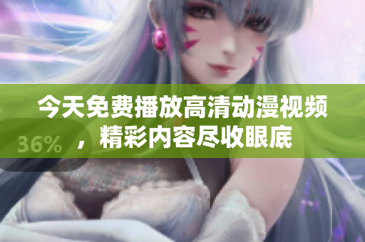 今天免費播放高清動漫視頻，精彩內容盡收眼底