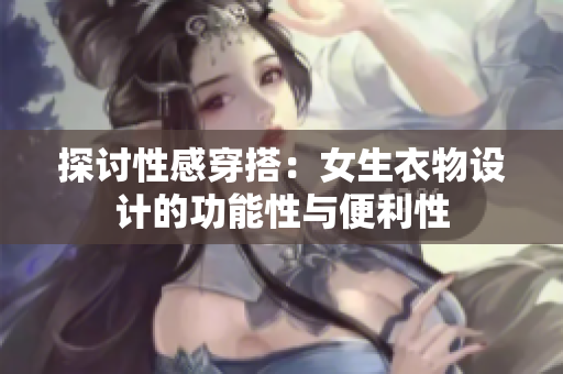 探討性感穿搭：女生衣物設(shè)計的功能性與便利性