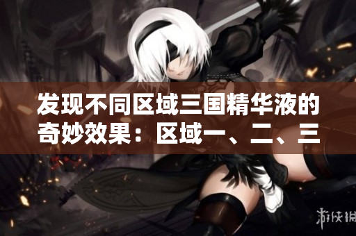發(fā)現(xiàn)不同區(qū)域三國(guó)精華液的奇妙效果：區(qū)域一、二、三國(guó)產(chǎn)精華液的功效解析