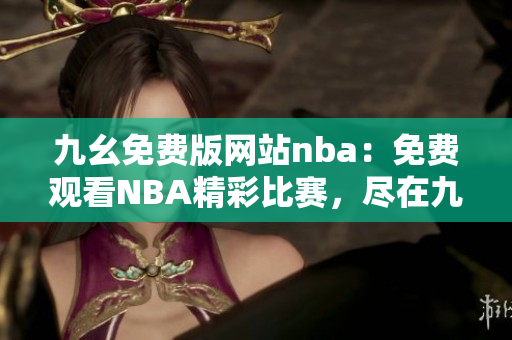九幺免費(fèi)版網(wǎng)站nba：免費(fèi)觀看NBA精彩比賽，盡在九幺免費(fèi)版網(wǎng)站