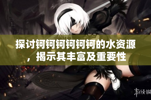 探討鈳鈳鈳鈳鈳鈳的水資源，揭示其豐富及重要性