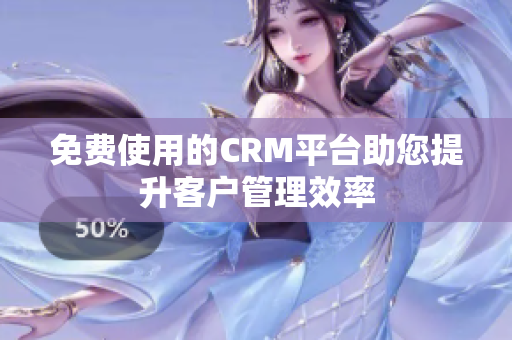 免費(fèi)使用的CRM平臺(tái)助您提升客戶(hù)管理效率