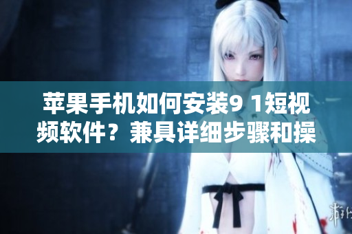 蘋(píng)果手機(jī)如何安裝9 1短視頻軟件？兼具詳細(xì)步驟和操作細(xì)節(jié)
