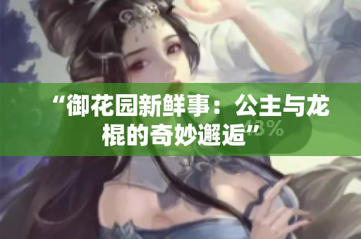“御花園新鮮事：公主與龍棍的奇妙邂逅”