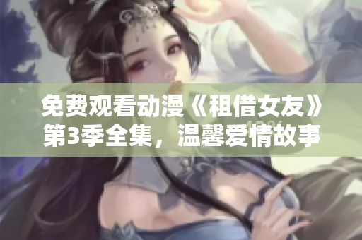 免費(fèi)觀看動(dòng)漫《租借女友》第3季全集，溫馨愛(ài)情故事持續(xù)上演