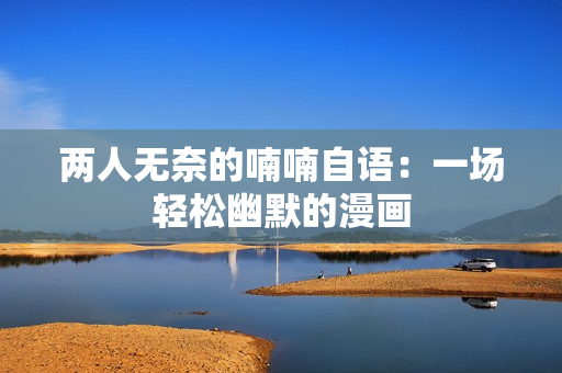兩人無奈的喃喃自語：一場輕松幽默的漫畫