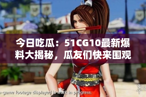 今日吃瓜：51CG10最新爆料大揭秘，瓜友們快來圍觀！