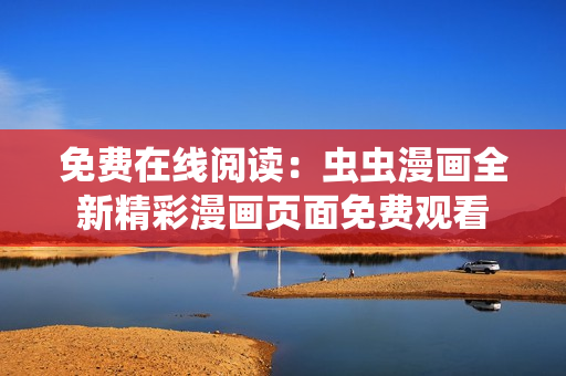 免費(fèi)在線閱讀：蟲(chóng)蟲(chóng)漫畫(huà)全新精彩漫畫(huà)頁(yè)面免費(fèi)觀看