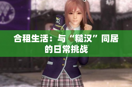 合租生活：與“糙漢”同居的日常挑戰(zhàn)