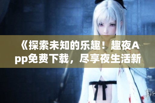 《探索未知的樂趣！趣夜App免費下載，盡享夜生活新體驗》