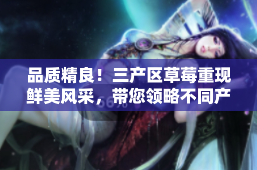 品質(zhì)精良！三產(chǎn)區(qū)草莓重現(xiàn)鮮美風(fēng)采，帶您領(lǐng)略不同產(chǎn)地風(fēng)味的美妙之旅