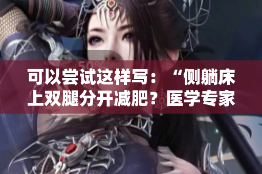 可以嘗試這樣寫：“側(cè)躺床上雙腿分開減肥？醫(yī)學專家解釋效果”