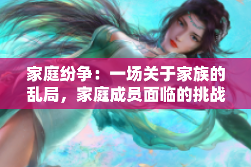 家庭紛爭(zhēng)：一場(chǎng)關(guān)于家族的亂局，家庭成員面臨的挑戰(zhàn)與沖突