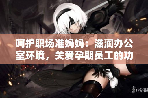 呵護職場準媽媽：滋潤辦公室環(huán)境，關(guān)愛孕期員工的功能介紹