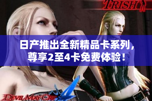 日產(chǎn)推出全新精品卡系列，尊享2至4卡免費體驗！