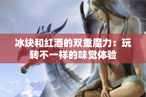 冰塊和紅酒的雙重魔力：玩轉不一樣的味覺體驗