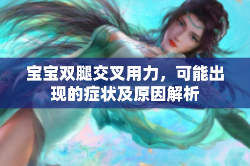 寶寶雙腿交叉用力，可能出現(xiàn)的癥狀及原因解析