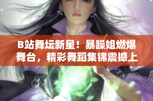 B站舞壇新星！暴躁姐燃爆舞臺，精彩舞蹈集錦震撼上線