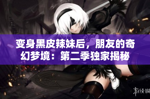 變身黑皮辣妹后，朋友的奇幻夢(mèng)境：第二季獨(dú)家揭秘