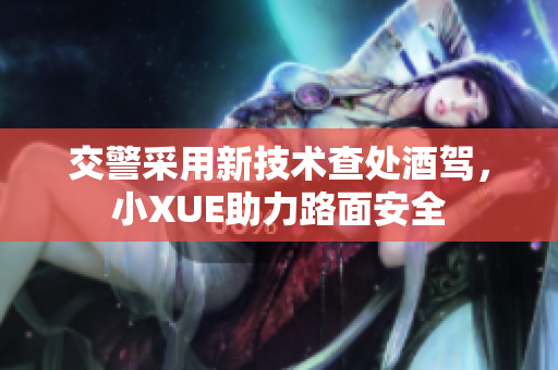 交警采用新技術(shù)查處酒駕，小XUE助力路面安全