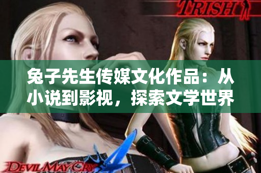 兔子先生傳媒文化作品：從小說到影視，探索文學世界的奇妙旅程