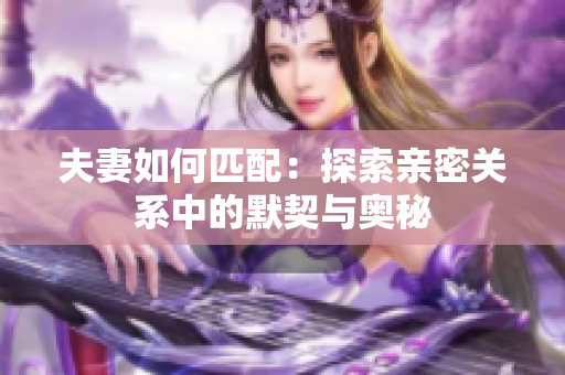 夫妻如何匹配：探索親密關系中的默契與奧秘