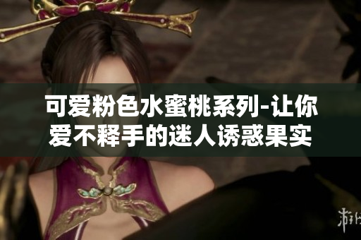 可愛粉色水蜜桃系列-讓你愛不釋手的迷人誘惑果實