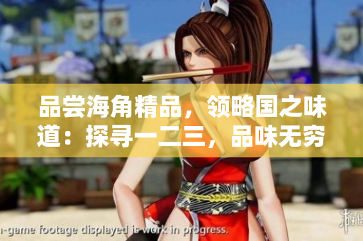 品嘗海角精品，領(lǐng)略國之味道：探尋一二三，品味無窮滋味