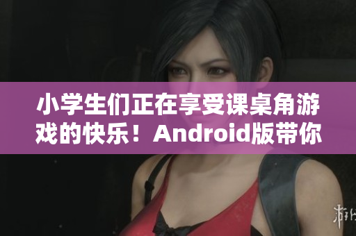 小學生們正在享受課桌角游戲的快樂！Android版帶你重溫童年游戲！