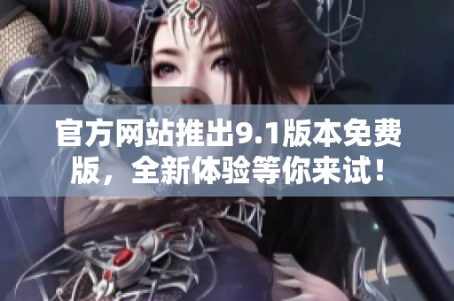 官方網(wǎng)站推出9.1版本免費版，全新體驗等你來試！