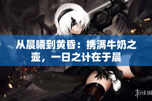 從晨曦到黃昏：攜滿牛奶之壺，一日之計在于晨