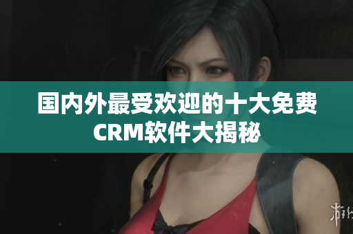 國內(nèi)外最受歡迎的十大免費CRM軟件大揭秘