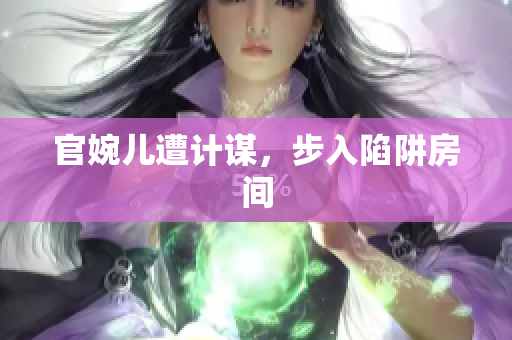 官婉兒遭計謀，步入陷阱房間