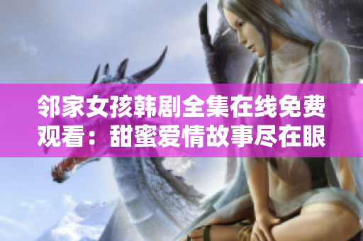 鄰家女孩韓劇全集在線免費觀看：甜蜜愛情故事盡在眼前