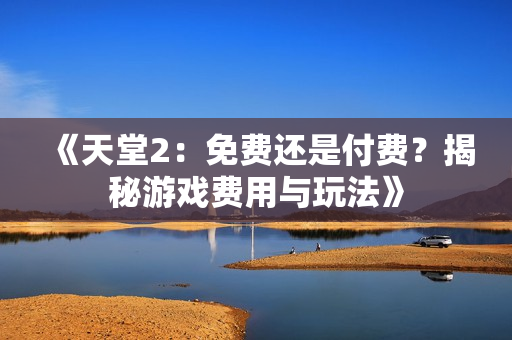 《天堂2：免費還是付費？揭秘游戲費用與玩法》