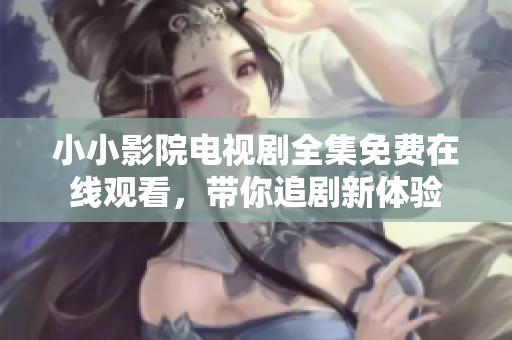 小小影院電視劇全集免費在線觀看，帶你追劇新體驗