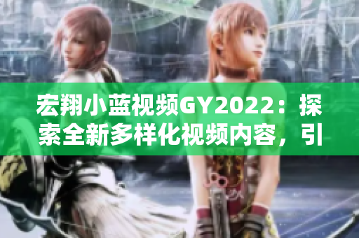 宏翔小藍視頻GY2022：探索全新多樣化視頻內(nèi)容，引領(lǐng)2022年潮流